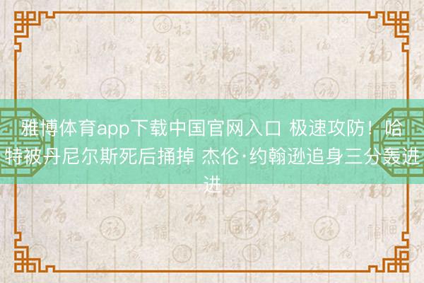 雅博体育app下载中国官网入口 极速攻防！哈特被丹尼尔斯死后捅掉 杰伦·约翰逊追身三分轰进