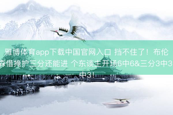雅博体育app下载中国官网入口 挡不住了！布伦森借掩护三分还能进 个东谈主开场6中6&三分3中3！