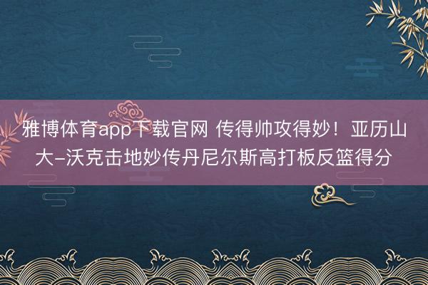 雅博体育app下载官网 传得帅攻得妙！亚历山大-沃克击地妙传丹尼尔斯高打板反篮得分