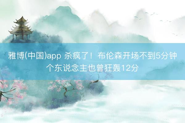 雅博(中国)app 杀疯了！布伦森开场不到5分钟个东说念主也曾狂轰12分