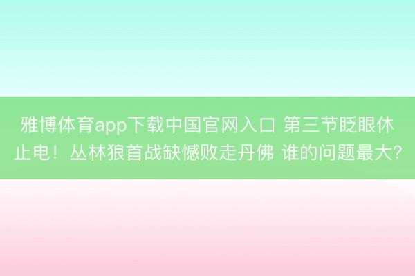 雅博体育app下载中国官网入口 第三节眨眼休止电！丛林狼首战缺憾败走丹佛 谁的问题最大？