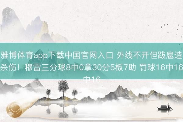 雅博体育app下载中国官网入口 外线不开但跋扈造杀伤！穆雷三分球8中0拿30分5板7助 罚球16中16