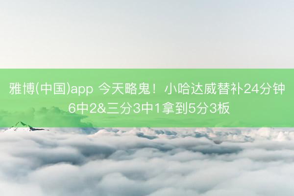 雅博(中国)app 今天略鬼！小哈达威替补24分钟 6中2&三分3中1拿到5分3板