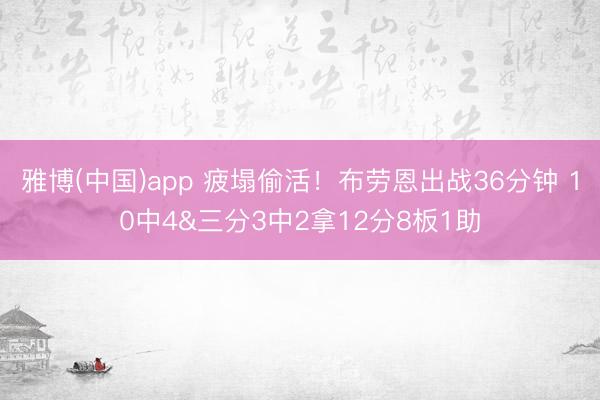 雅博(中国)app 疲塌偷活！布劳恩出战36分钟 10中4&三分3中2拿12分8板1助