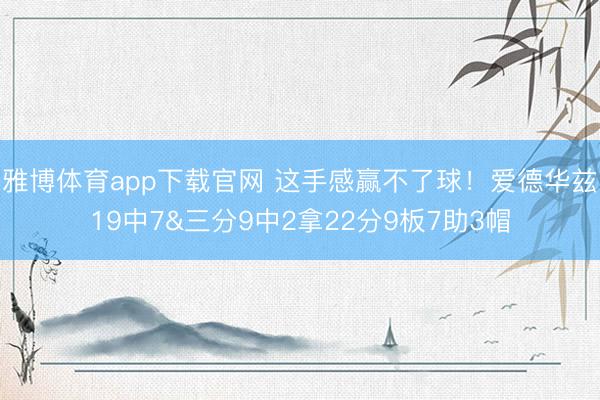 雅博体育app下载官网 这手感赢不了球！爱德华兹19中7&三分9中2拿22分9板7助3帽