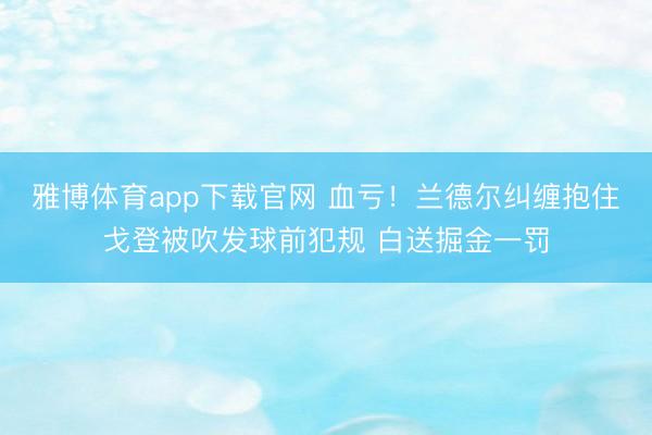 雅博体育app下载官网 血亏！兰德尔纠缠抱住戈登被吹发球前犯规 白送掘金一罚