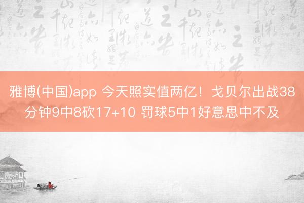 雅博(中国)app 今天照实值两亿!戈贝尔出战38分钟9中8砍17+10 罚球5中1好意思中不及