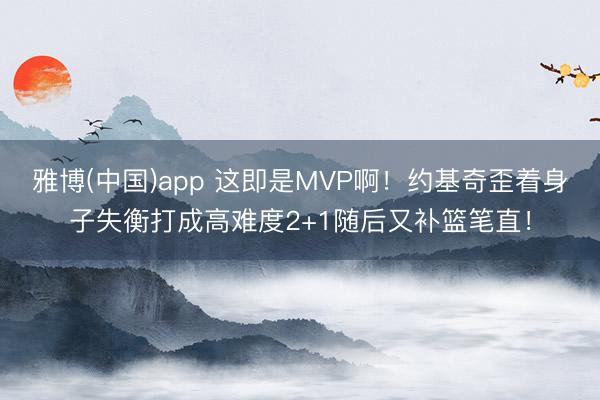 雅博(中国)app 这即是MVP啊！约基奇歪着身子失衡打成高难度2+1随后又补篮笔直！