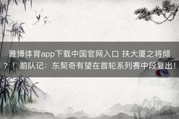 雅博体育app下载中国官网入口 扶大厦之将倾？！前队记：东契奇有望在首轮系列赛中段复出！