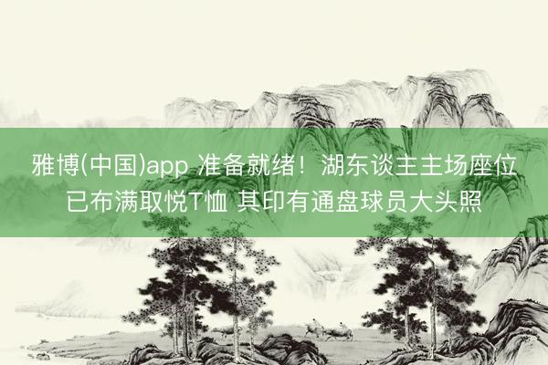 雅博(中国)app 准备就绪！湖东谈主主场座位已布满取悦T恤 其印有通盘球员大头照