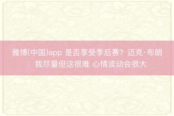 雅博(中国)app 是否享受季后赛？迈克·布朗：我尽量但这很难 心情波动会很大