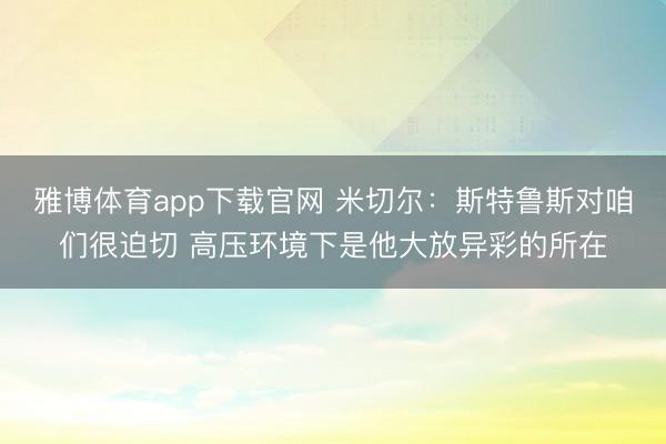 雅博体育app下载官网 米切尔：斯特鲁斯对咱们很迫切 高压环境下是他大放异彩的所在