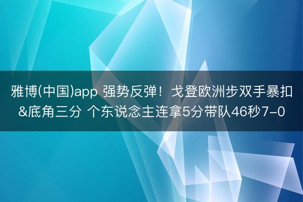 雅博(中国)app 强势反弹！戈登欧洲步双手暴扣&底角三分 个东说念主连拿5分带队46秒7-0