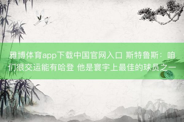 雅博体育app下载中国官网入口 斯特鲁斯：咱们很交运能有哈登 他是寰宇上最佳的球员之一