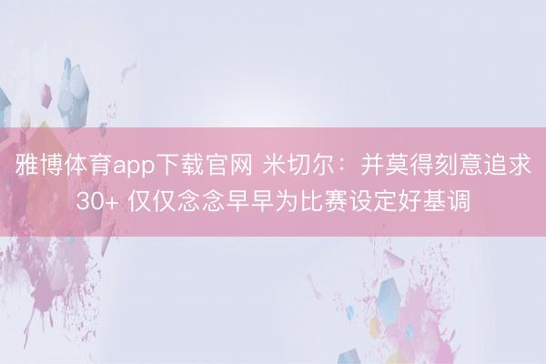 雅博体育app下载官网 米切尔：并莫得刻意追求30+ 仅仅念念早早为比赛设定好基调