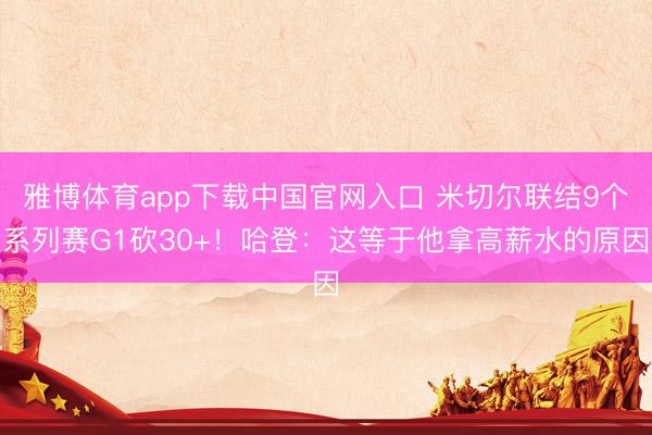 雅博体育app下载中国官网入口 米切尔联结9个系列赛G1砍30+！哈登：这等于他拿高薪水的原因