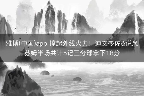 雅博(中国)app 撑起外线火力！迪文岑佐&说念苏姆半场共计5记三分球拿下18分