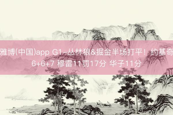 雅博(中国)app G1-丛林狼&掘金半场打平！约基奇6+6+7 穆雷11罚17分 华子11分
