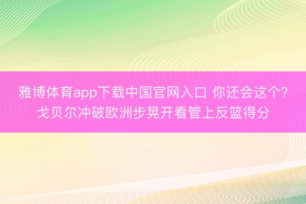 雅博体育app下载中国官网入口 你还会这个？戈贝尔冲破欧洲步晃开看管上反篮得分