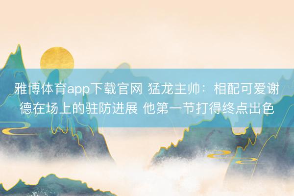雅博体育app下载官网 猛龙主帅:相配可爱谢德在场上的驻防进展 他第一节打得终点出色