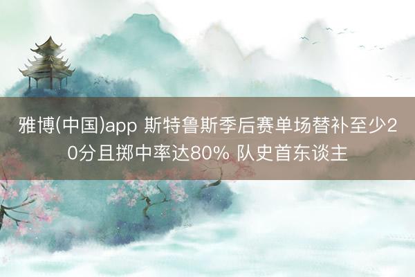 雅博(中国)app 斯特鲁斯季后赛单场替补至少20分且掷中率达80% 队史首东谈主