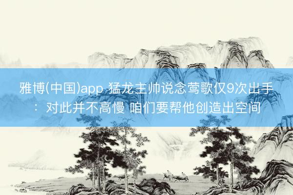 雅博(中国)app 猛龙主帅说念莺歌仅9次出手：对此并不高慢 咱们要帮他创造出空间
