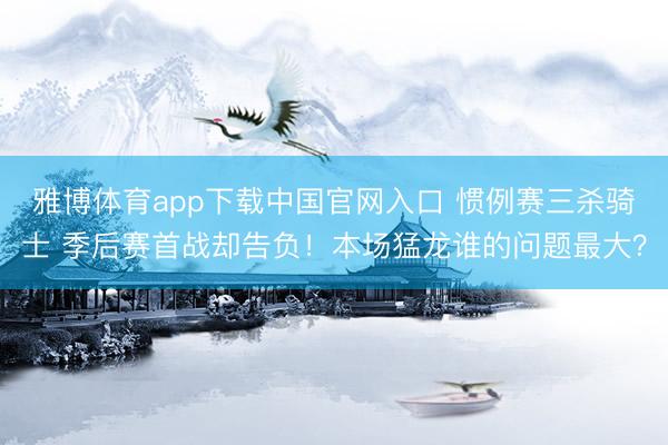 雅博体育app下载中国官网入口 惯例赛三杀骑士 季后赛首战却告负！本场猛龙谁的问题最大？
