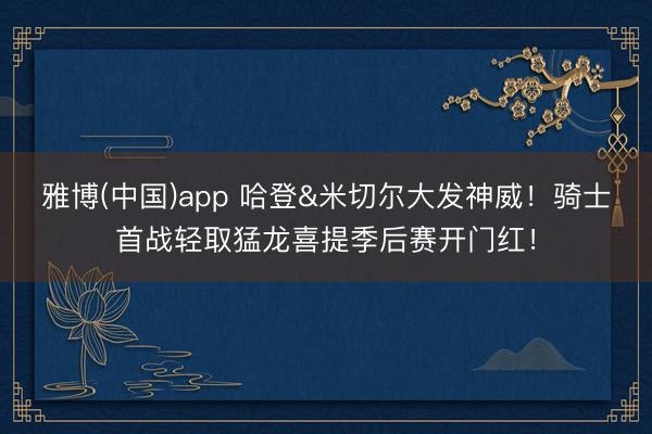 雅博(中国)app 哈登&米切尔大发神威！骑士首战轻取猛龙喜提季后赛开门红！
