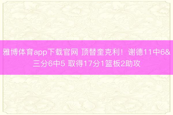 雅博体育app下载官网 顶替奎克利!谢德11中6&三分6中5 取得17分1篮板2助攻