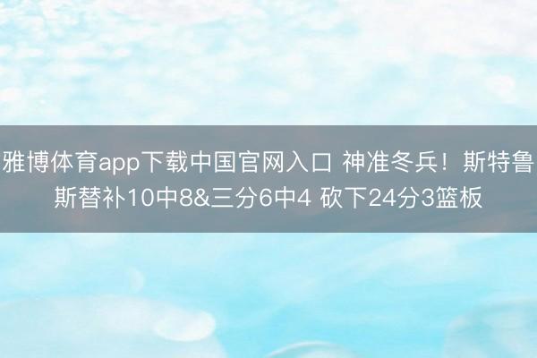 雅博体育app下载中国官网入口 神准冬兵!斯特鲁斯替补10中8&三分6中4 砍下24分3篮板