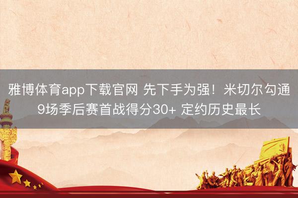 雅博体育app下载官网 先下手为强！米切尔勾通9场季后赛首战得分30+ 定约历史最长
