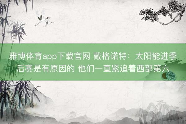雅博体育app下载官网 戴格诺特：太阳能进季后赛是有原因的 他们一直紧追着西部第六