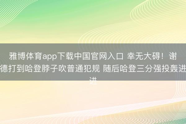 雅博体育app下载中国官网入口 幸无大碍！谢德打到哈登脖子吹普通犯规 随后哈登三分强投轰进