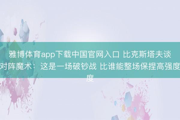 雅博体育app下载中国官网入口 比克斯塔夫谈对阵魔术:这是一场破钞战 比谁能整场保捏高强度