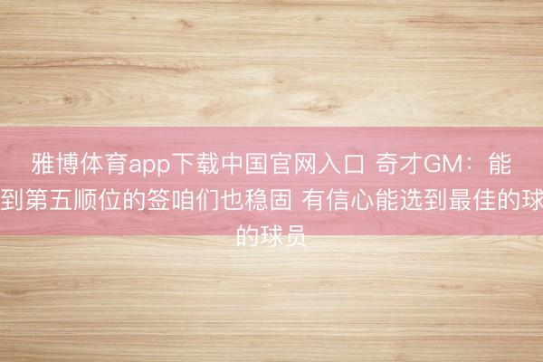 雅博体育app下载中国官网入口 奇才GM：能拿到第五顺位的签咱们也稳固 有信心能选到最佳的球员