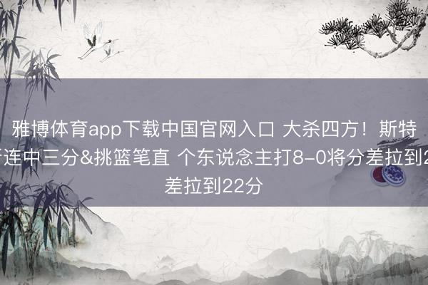 雅博体育app下载中国官网入口 大杀四方！斯特鲁斯连中三分&挑篮笔直 个东说念主打8-0将分差拉到22分