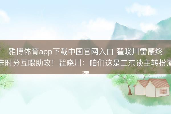雅博体育app下载中国官网入口 翟晓川雷蒙终末时分互喂助攻！翟晓川：咱们这是二东谈主转扮演