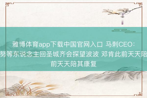 雅博体育app下载中国官网入口 马刺CEO：帕克马努等东说念主回圣城齐会探望波波 邓肯此前天天陪其康复