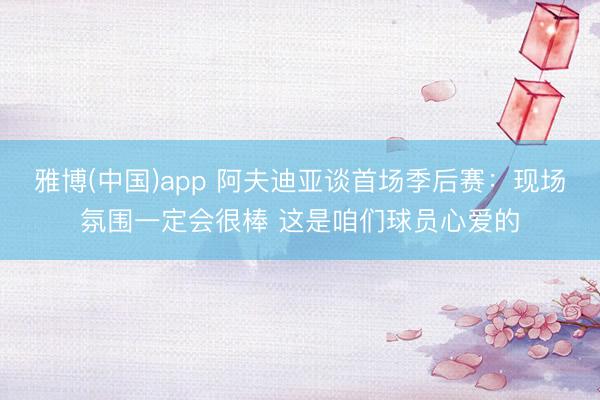 雅博(中国)app 阿夫迪亚谈首场季后赛：现场氛围一定会很棒 这是咱们球员心爱的