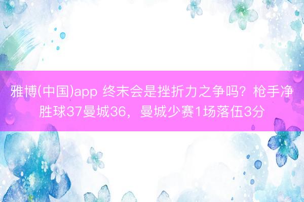 雅博(中国)app 终末会是挫折力之争吗？枪手净胜球37曼城36，曼城少赛1场落伍3分