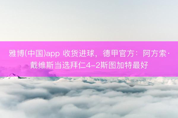 雅博(中国)app 收货进球,德甲官方:阿方索·戴维斯当选拜仁4-2斯图加特最好