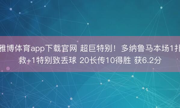 雅博体育app下载官网 超巨特别！多纳鲁马本场1扑救+1特别致丢球 20长传10得胜 获6.2分