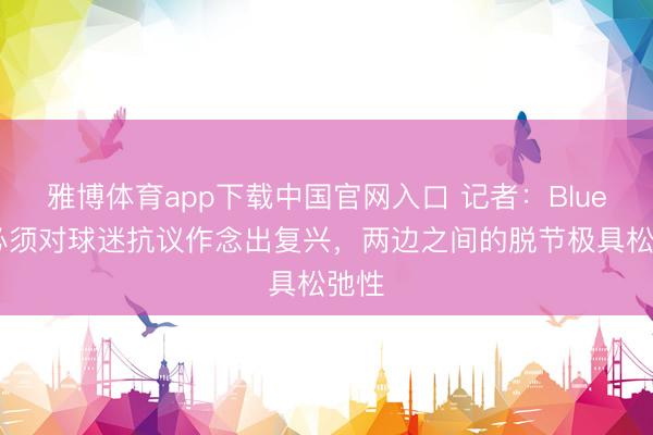 雅博体育app下载中国官网入口 记者：BlueCo必须对球迷抗议作念出复兴，两边之间的脱节极具松弛性