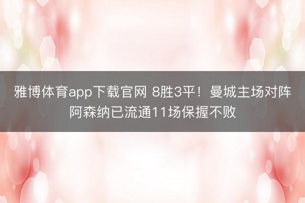 雅博体育app下载官网 8胜3平！曼城主场对阵阿森纳已流通11场保握不败