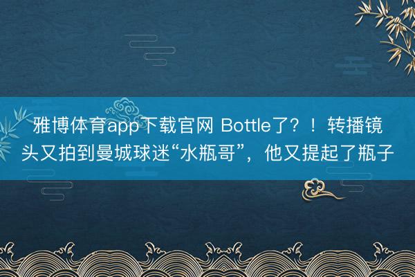 雅博体育app下载官网 Bottle了？！转播镜头又拍到曼城球迷“水瓶哥”，他又提起了瓶子