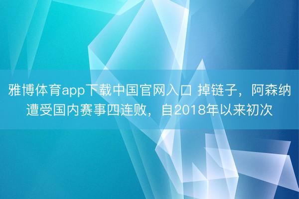 雅博体育app下载中国官网入口 掉链子,阿森纳遭受国内赛事四连败,自2018年以来初次