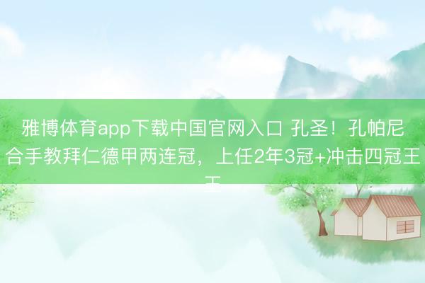 雅博体育app下载中国官网入口 孔圣！孔帕尼合手教拜仁德甲两连冠，上任2年3冠+冲击四冠王
