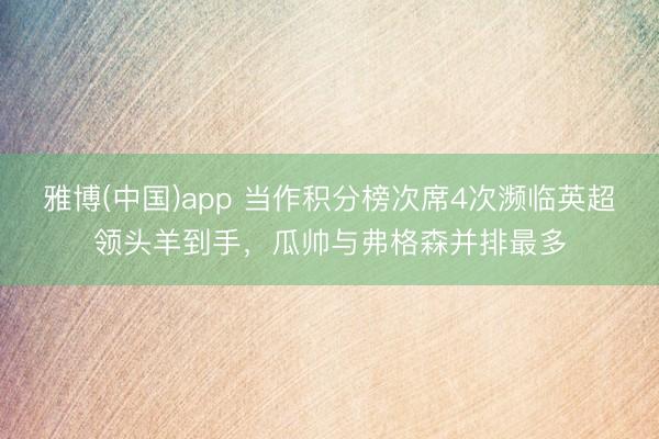 雅博(中国)app 当作积分榜次席4次濒临英超领头羊到手,瓜帅与弗格森并排最多
