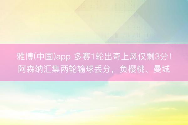雅博(中国)app 多赛1轮出奇上风仅剩3分！阿森纳汇集两轮输球丢分，负樱桃、曼城