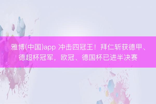 雅博(中国)app 冲击四冠王！拜仁斩获德甲、德超杯冠军，欧冠、德国杯已进半决赛